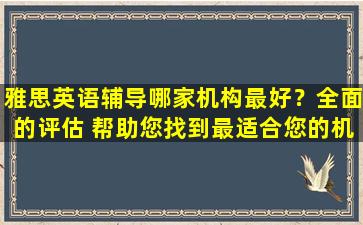 雅思英语辅导哪家机构最好？全面的评估 帮助您找到最适合您的机构！